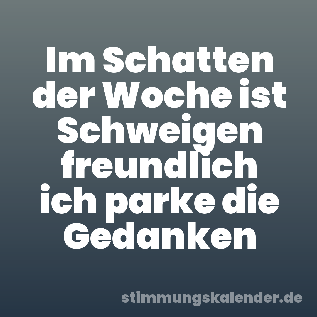 Im Schatten der Woche ist Schweigen freundlich ich parke die Gedanken