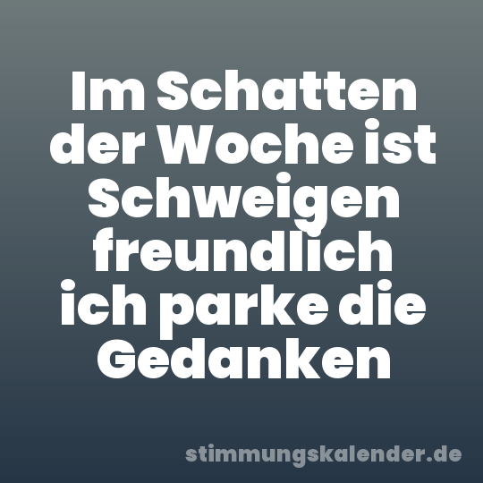 Im Schatten der Woche ist Schweigen freundlich ich parke die Gedanken
