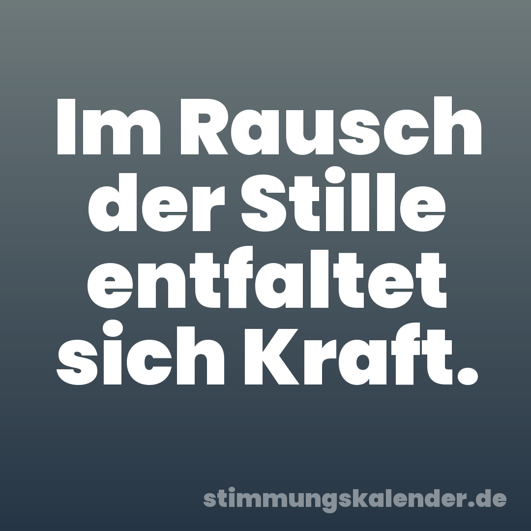 Im Rausch der Stille entfaltet sich Kraft.