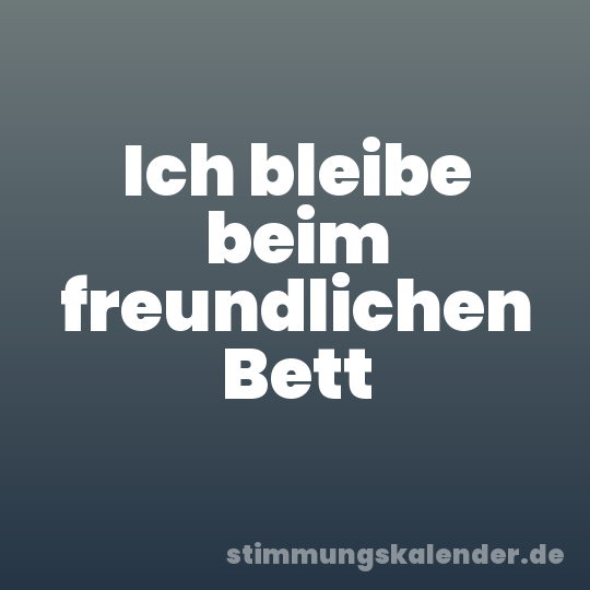 Ich bleibe beim freundlichen Bett