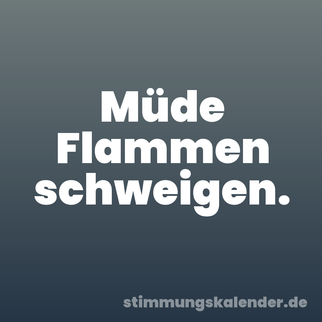 Müde Flammen schweigen.