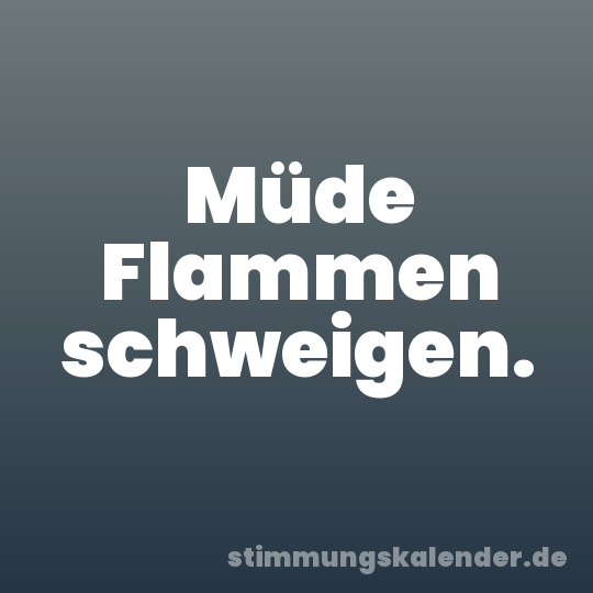 Müde Flammen schweigen.