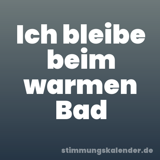 Ich bleibe beim warmen Bad