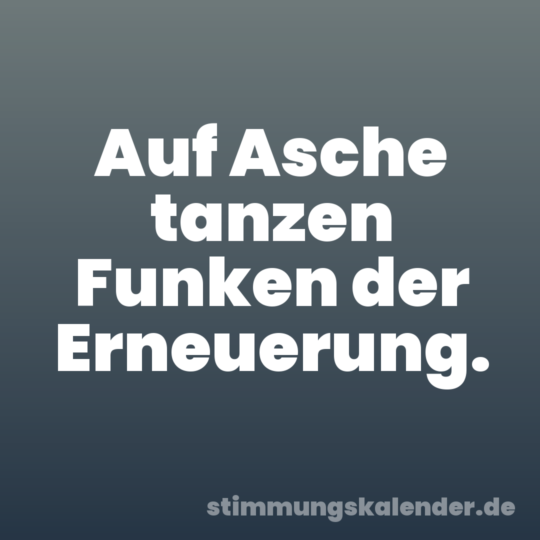 Auf Asche tanzen Funken der Erneuerung.