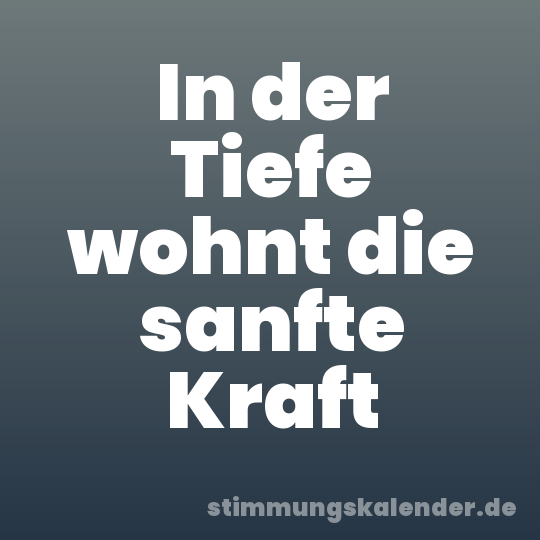 In der Tiefe wohnt die sanfte Kraft