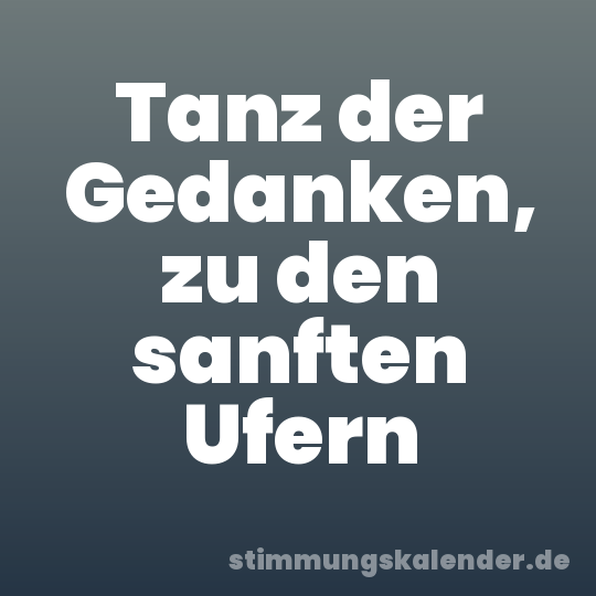 Tanz der Gedanken, zu den sanften Ufern