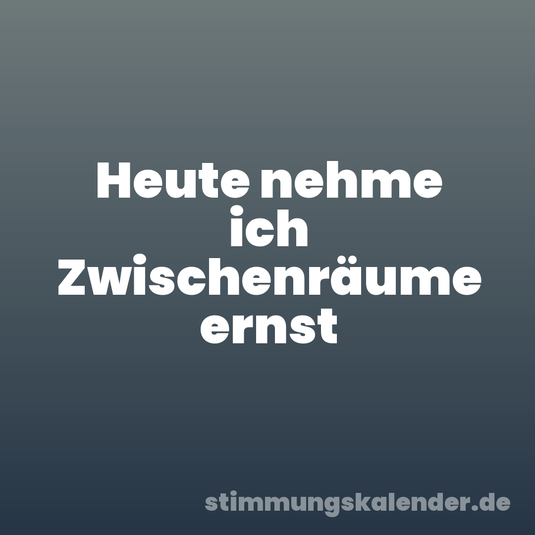 Heute nehme ich Zwischenräume ernst