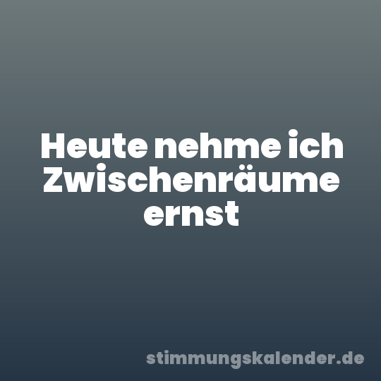 Heute nehme ich Zwischenräume ernst