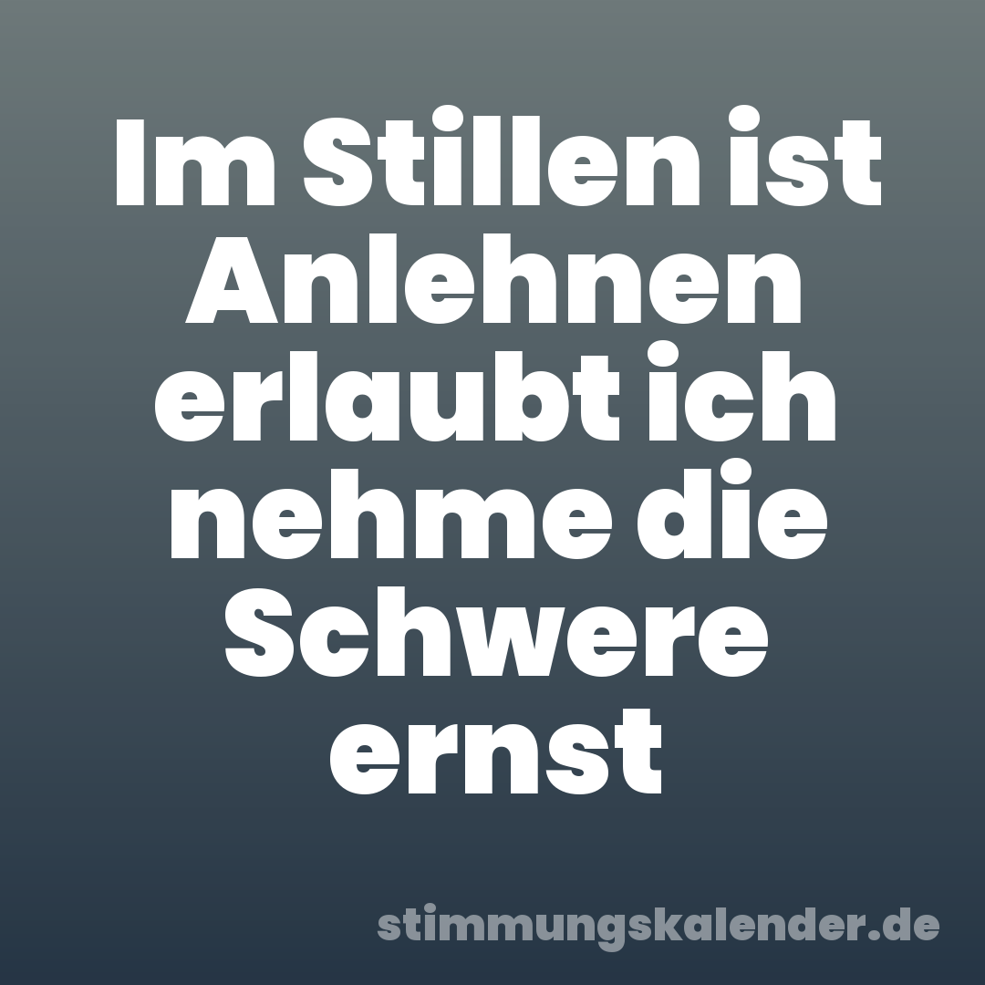 Im Stillen ist Anlehnen erlaubt ich nehme die Schwere ernst