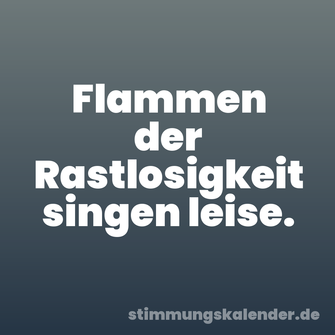 Flammen der Rastlosigkeit singen leise.