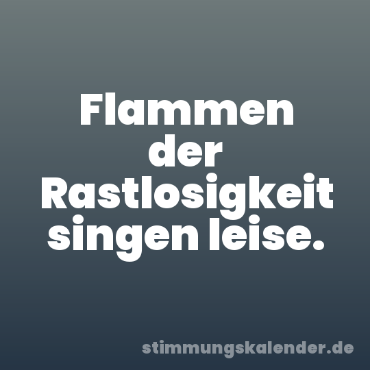 Flammen der Rastlosigkeit singen leise.