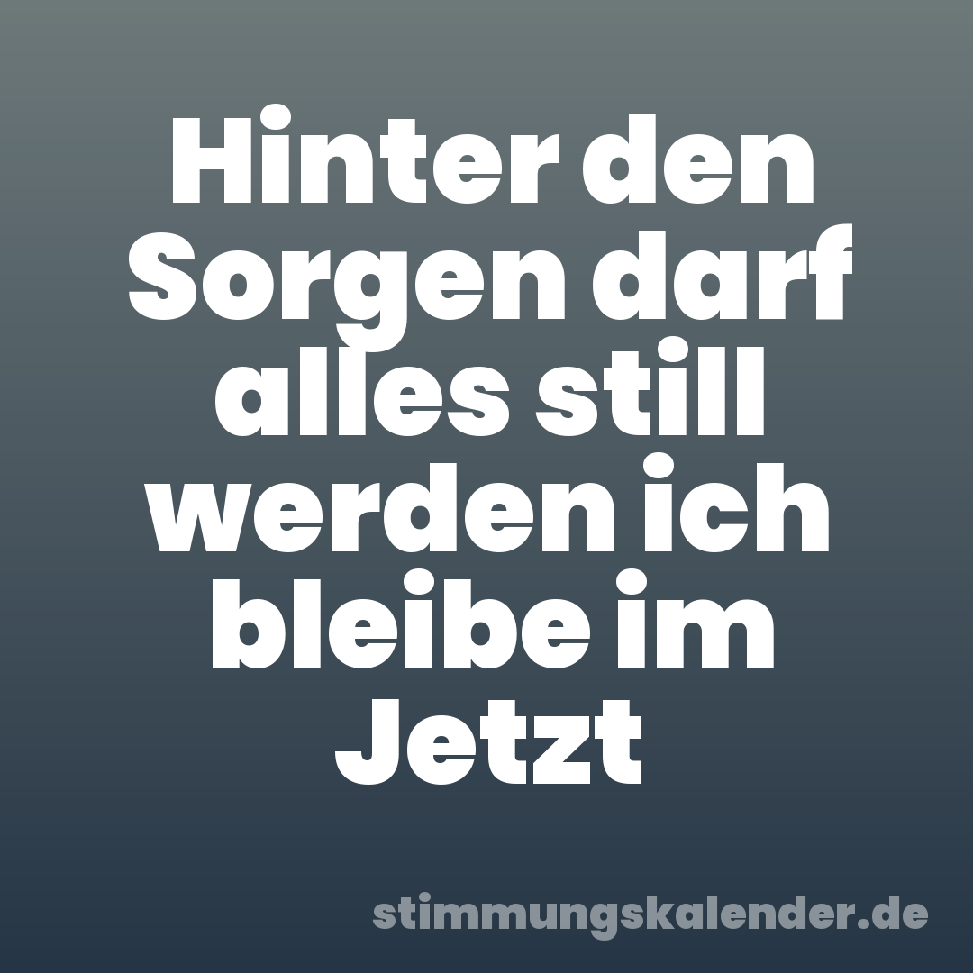 Hinter den Sorgen darf alles still werden ich bleibe im Jetzt