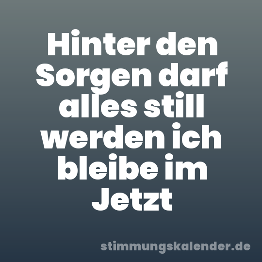 Hinter den Sorgen darf alles still werden ich bleibe im Jetzt