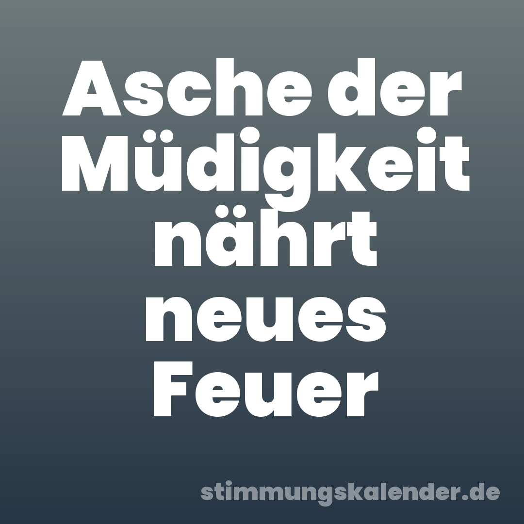 Asche der Müdigkeit nährt neues Feuer