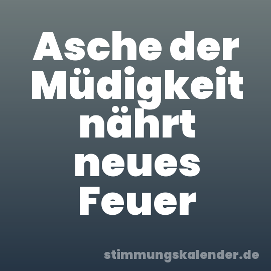 Asche der Müdigkeit nährt neues Feuer