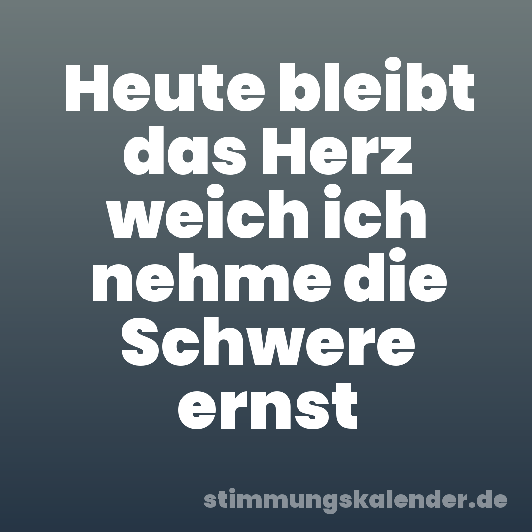Heute bleibt das Herz weich ich nehme die Schwere ernst