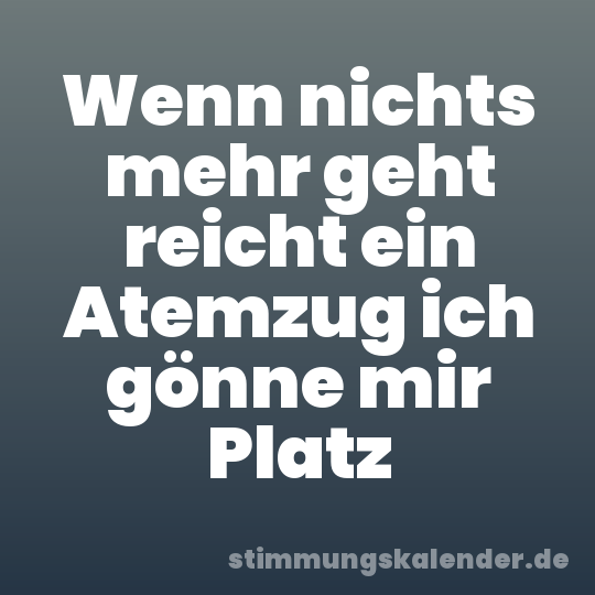 Wenn nichts mehr geht reicht ein Atemzug ich gönne mir Platz