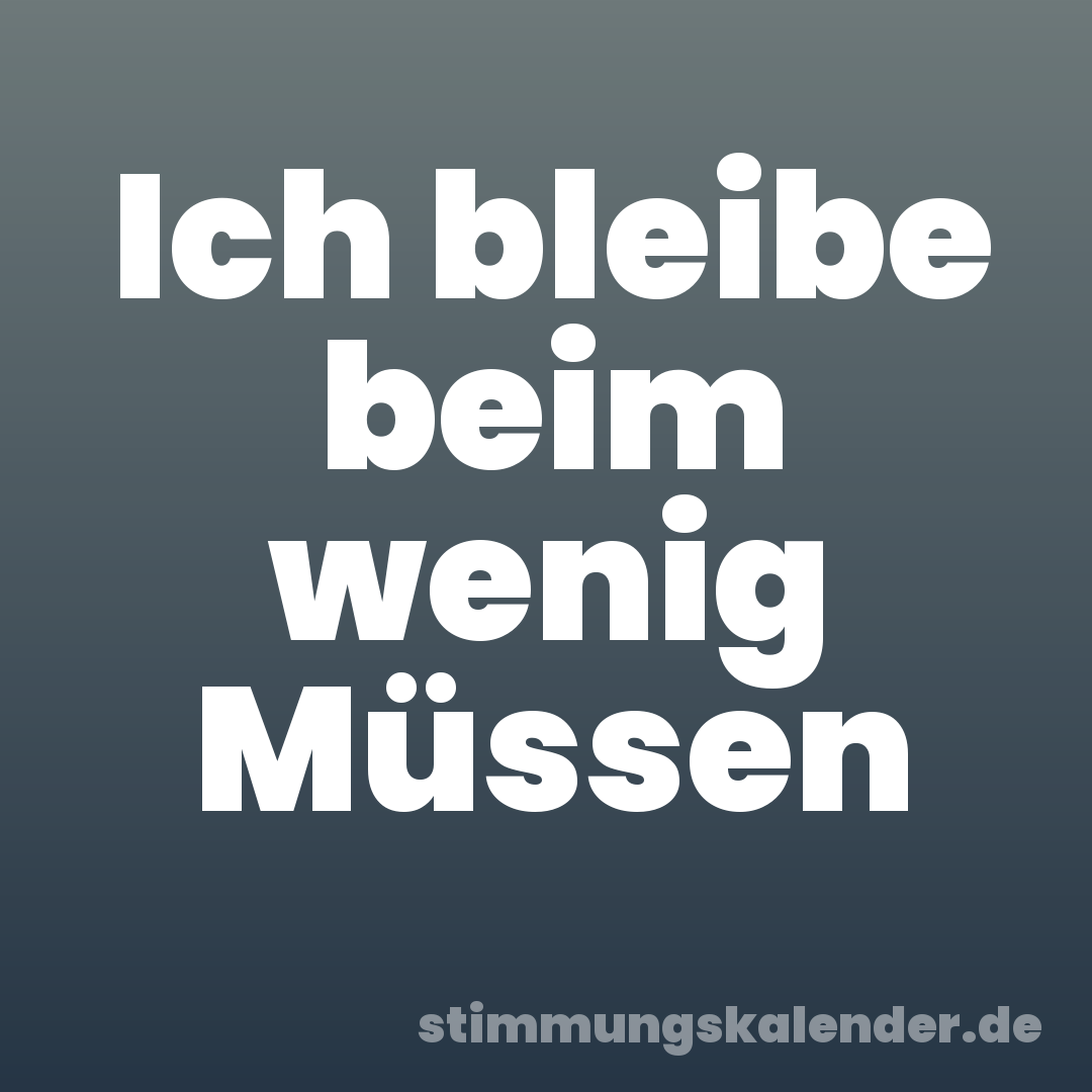 Ich bleibe beim wenig Müssen
