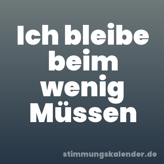 Ich bleibe beim wenig Müssen
