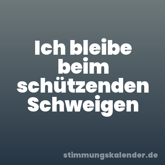 Ich bleibe beim schützenden Schweigen