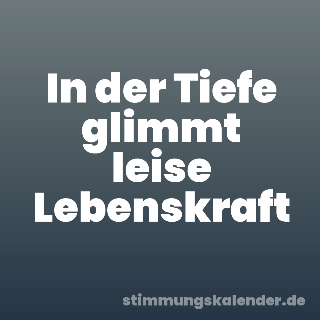 In der Tiefe glimmt leise Lebenskraft