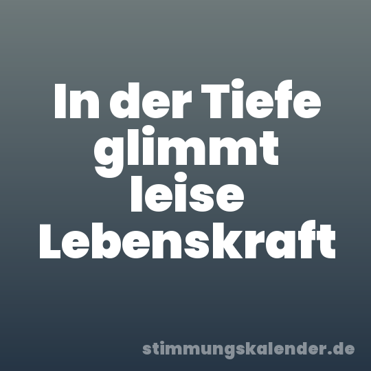In der Tiefe glimmt leise Lebenskraft