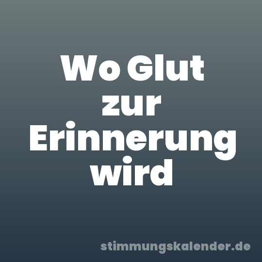 Wo Glut zur Erinnerung wird