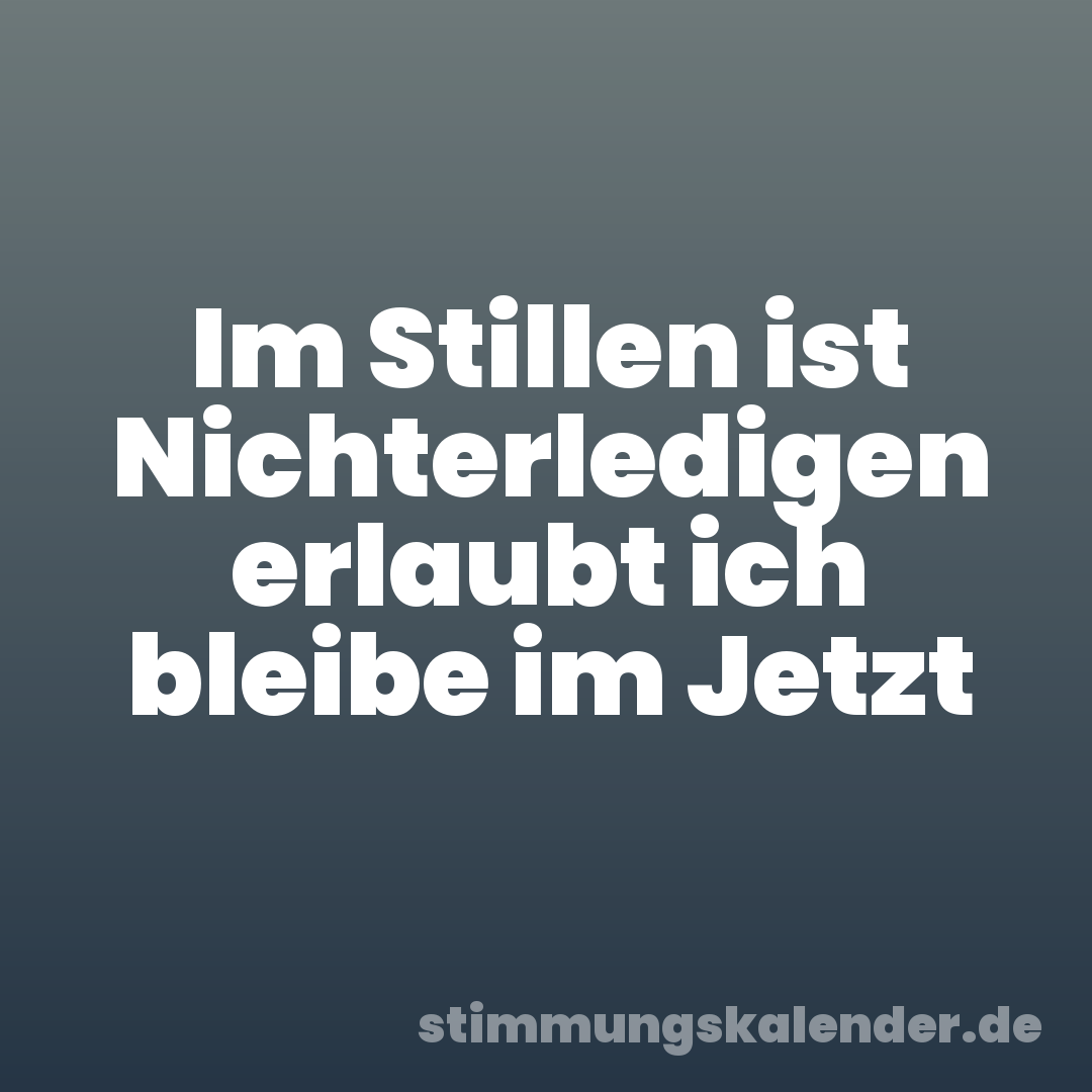 Im Stillen ist Nichterledigen erlaubt ich bleibe im Jetzt