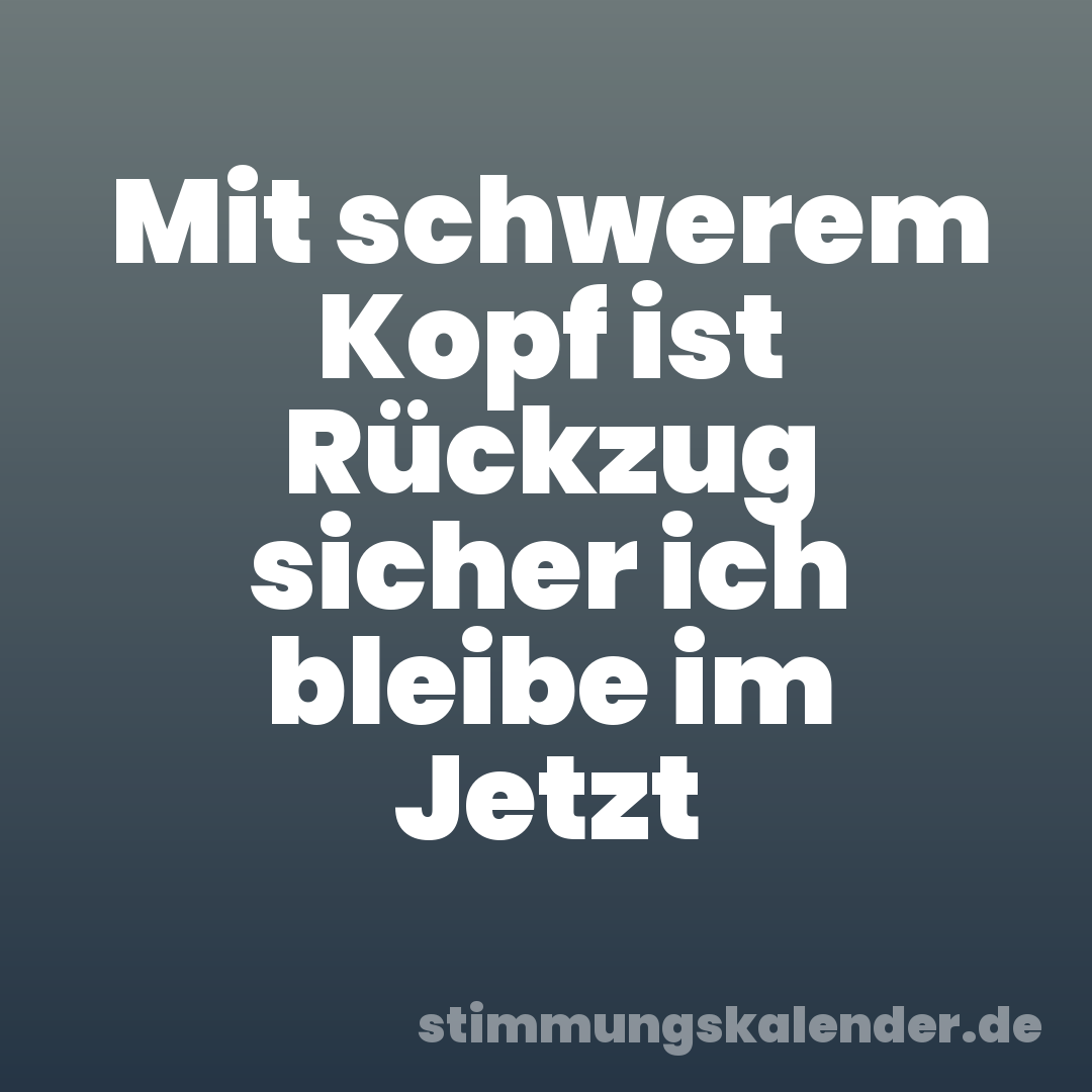 Mit schwerem Kopf ist Rückzug sicher ich bleibe im Jetzt