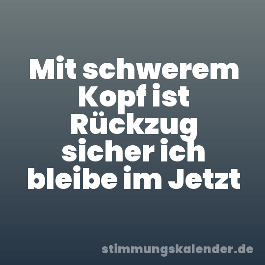 Mit schwerem Kopf ist Rückzug sicher ich bleibe im Jetzt