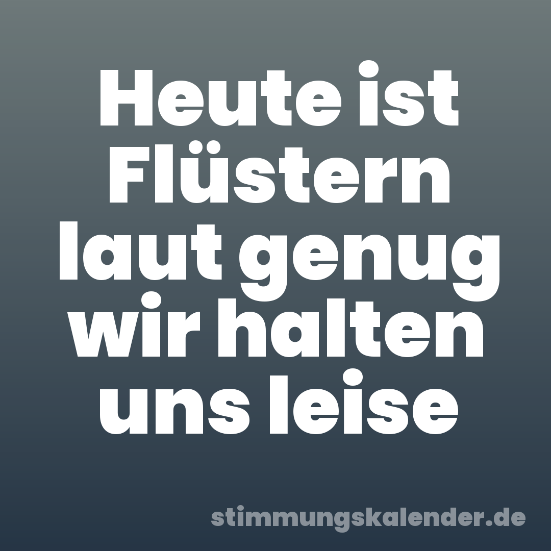 Heute ist Flüstern laut genug wir halten uns leise