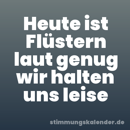 Heute ist Flüstern laut genug wir halten uns leise