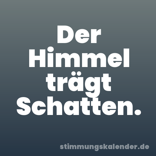 Der Himmel trägt Schatten.
