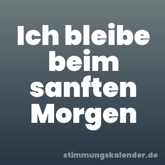 Ich bleibe beim sanften Morgen