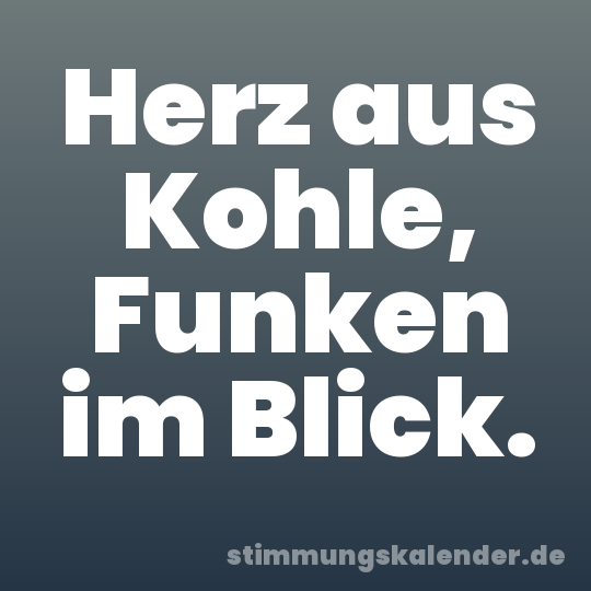 Herz aus Kohle, Funken im Blick.