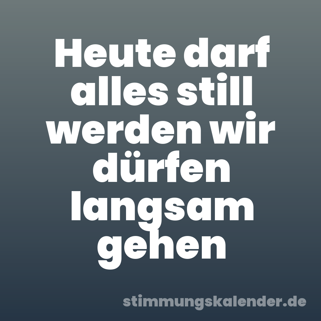 Heute darf alles still werden wir dürfen langsam gehen
