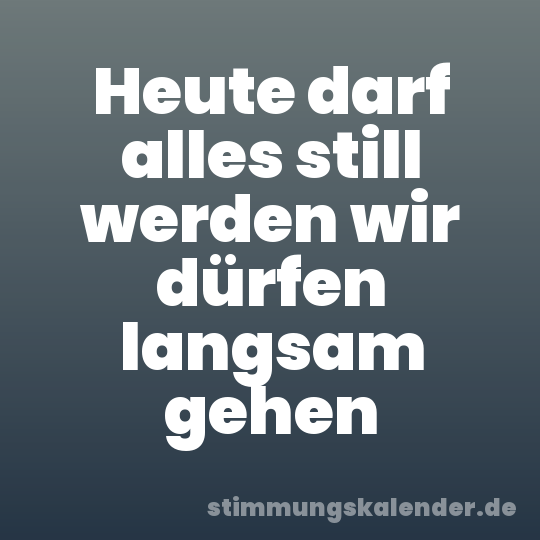 Heute darf alles still werden wir dürfen langsam gehen