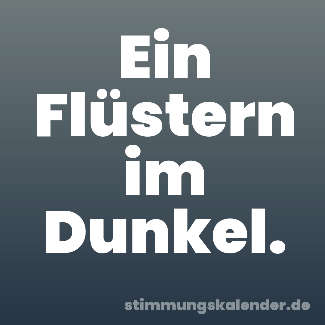 Ein Flüstern im Dunkel.