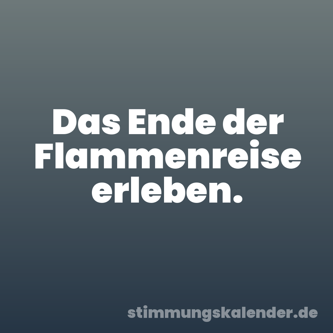 Das Ende der Flammenreise erleben.