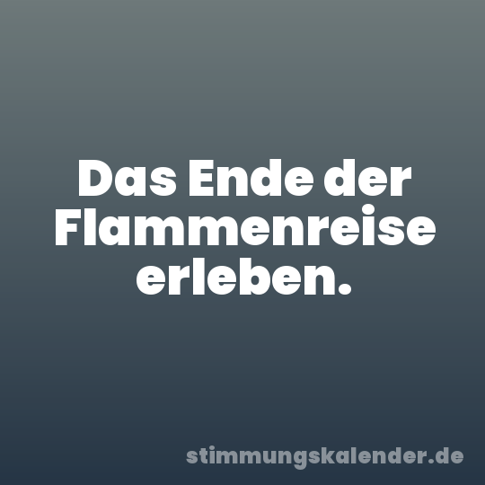 Das Ende der Flammenreise erleben.
