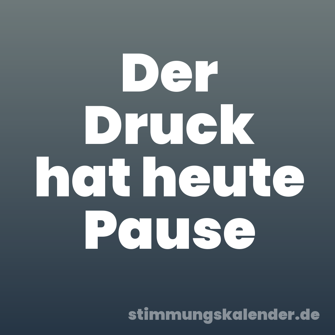 Der Druck hat heute Pause