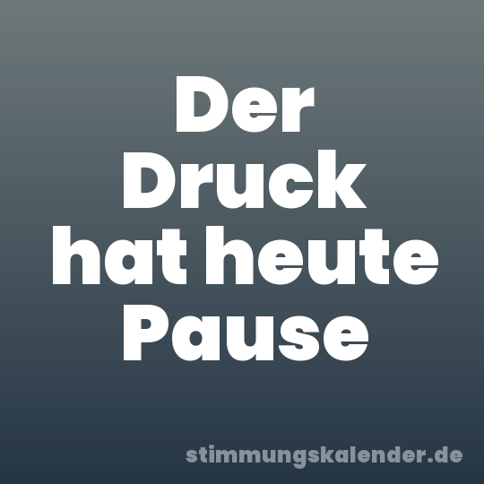Der Druck hat heute Pause