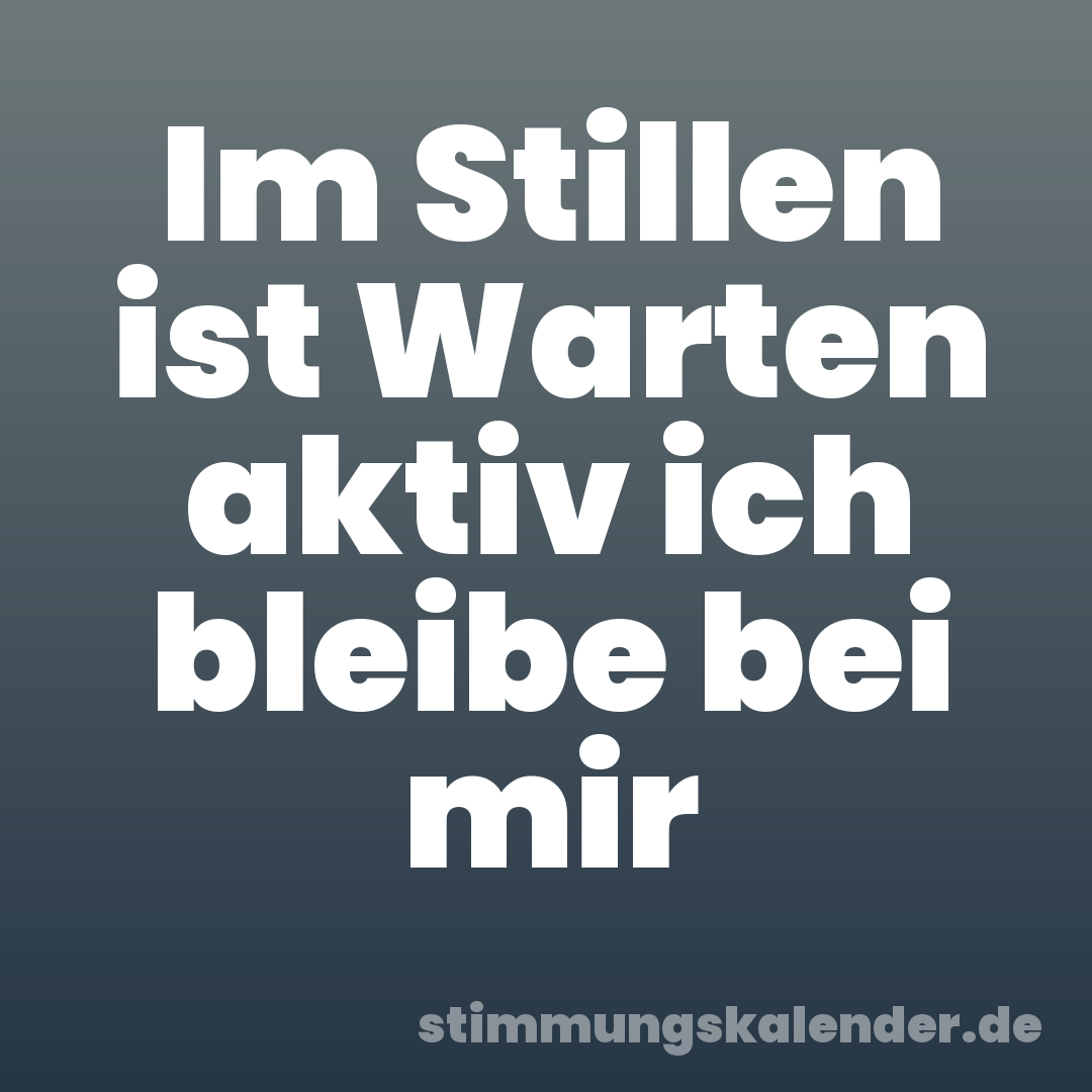 Im Stillen ist Warten aktiv ich bleibe bei mir