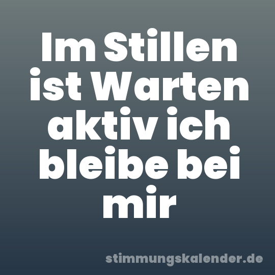 Im Stillen ist Warten aktiv ich bleibe bei mir