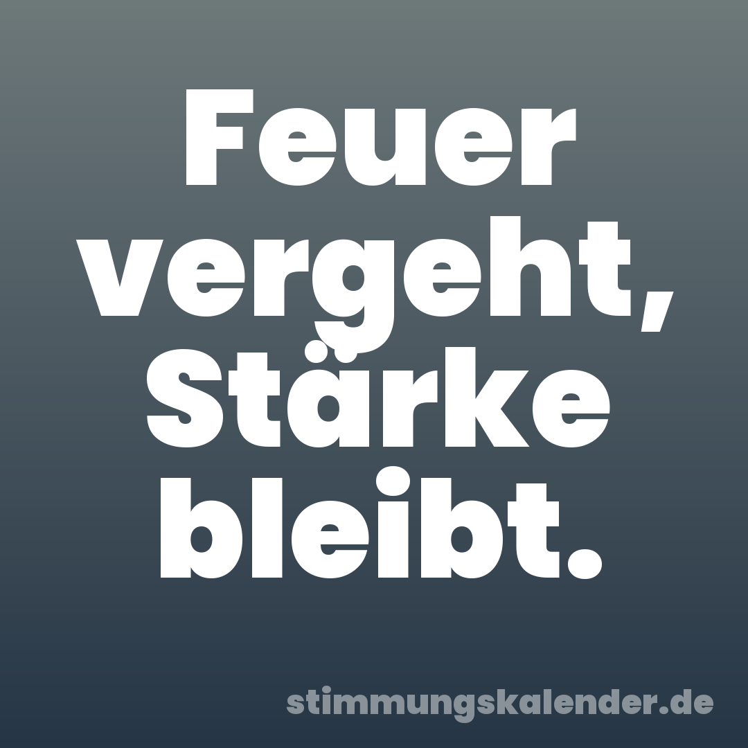 Feuer vergeht, Stärke bleibt.