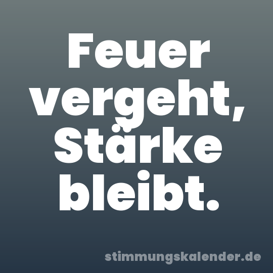 Feuer vergeht, Stärke bleibt.