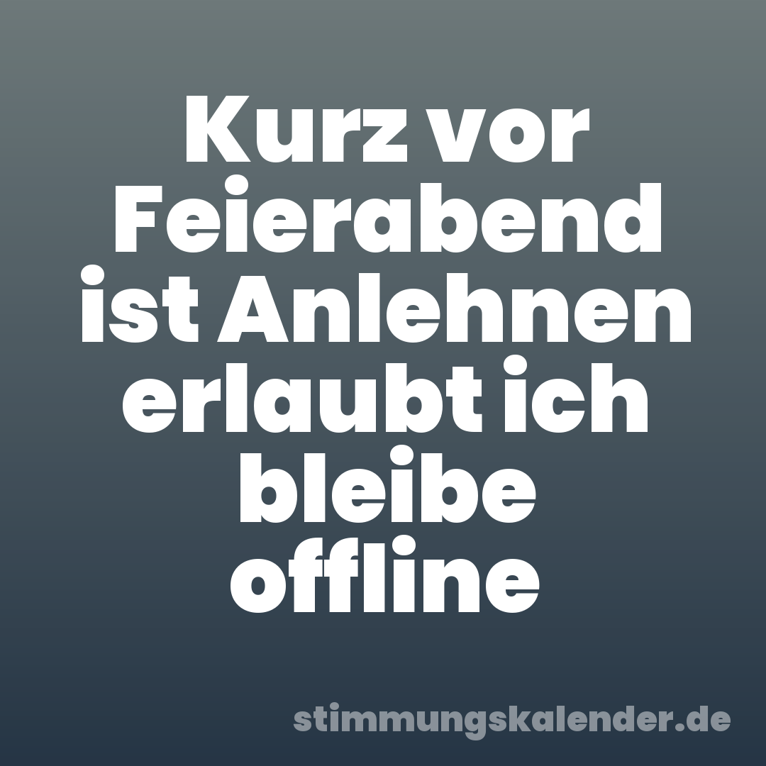 Kurz vor Feierabend ist Anlehnen erlaubt ich bleibe offline