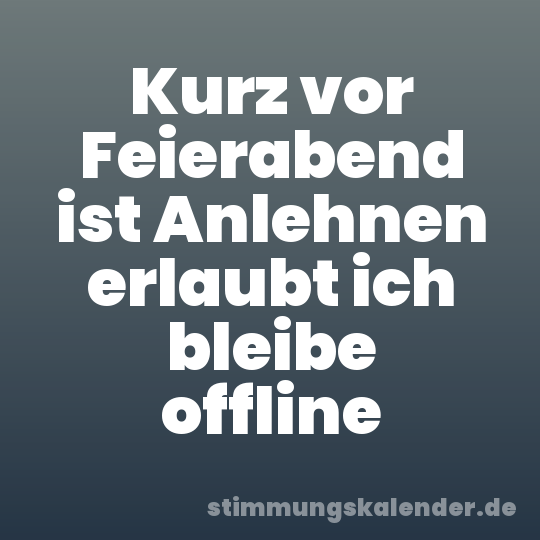 Kurz vor Feierabend ist Anlehnen erlaubt ich bleibe offline