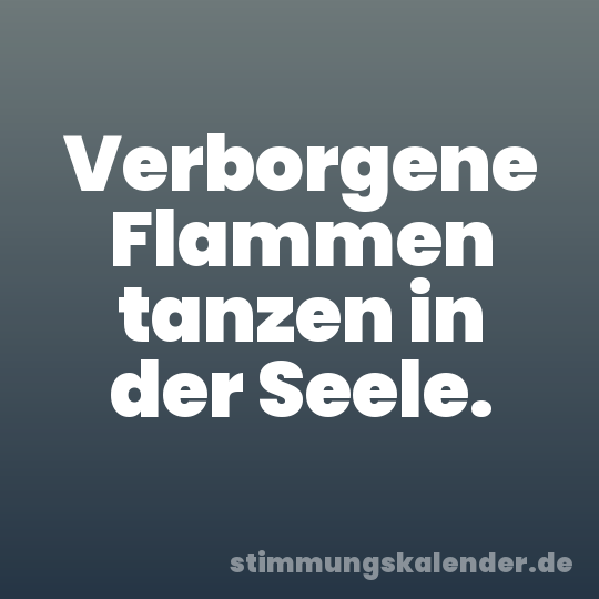 Verborgene Flammen tanzen in der Seele.