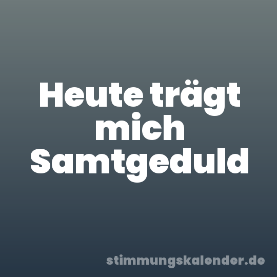 Heute trägt mich Samtgeduld